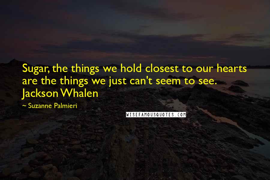 Suzanne Palmieri Quotes: Sugar, the things we hold closest to our hearts are the things we just can't seem to see. Jackson Whalen