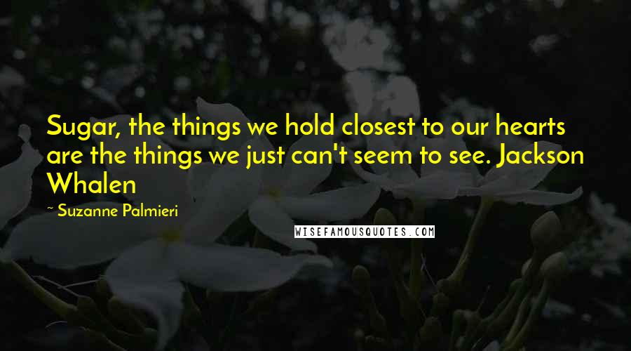 Suzanne Palmieri Quotes: Sugar, the things we hold closest to our hearts are the things we just can't seem to see. Jackson Whalen