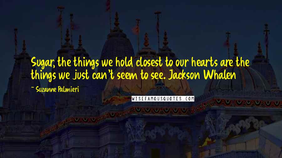 Suzanne Palmieri Quotes: Sugar, the things we hold closest to our hearts are the things we just can't seem to see. Jackson Whalen