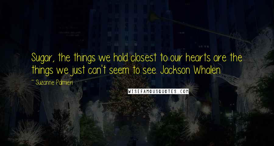 Suzanne Palmieri Quotes: Sugar, the things we hold closest to our hearts are the things we just can't seem to see. Jackson Whalen