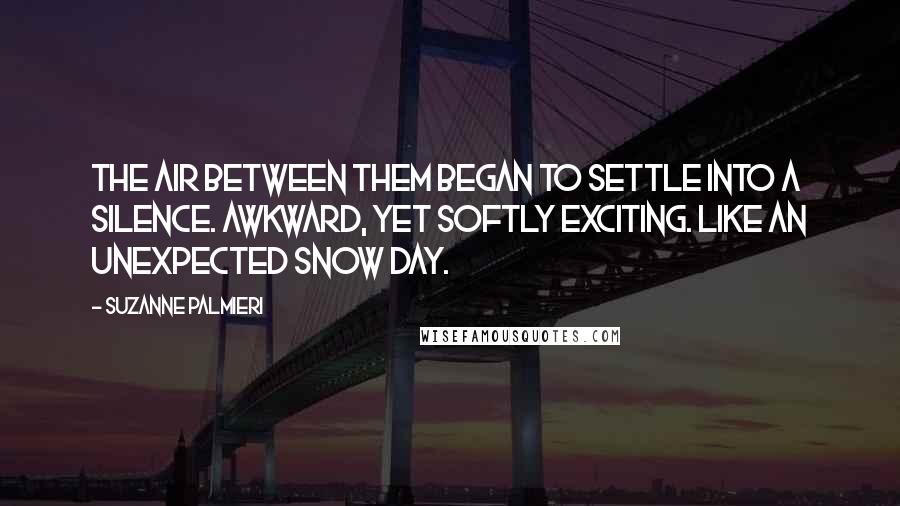 Suzanne Palmieri Quotes: The air between them began to settle into a silence. Awkward, yet softly exciting. Like an unexpected snow day.