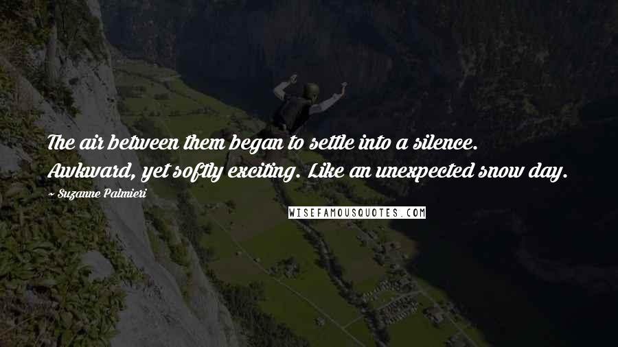 Suzanne Palmieri Quotes: The air between them began to settle into a silence. Awkward, yet softly exciting. Like an unexpected snow day.