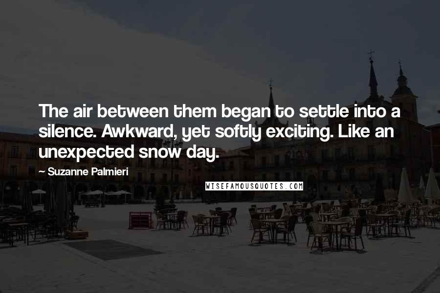 Suzanne Palmieri Quotes: The air between them began to settle into a silence. Awkward, yet softly exciting. Like an unexpected snow day.