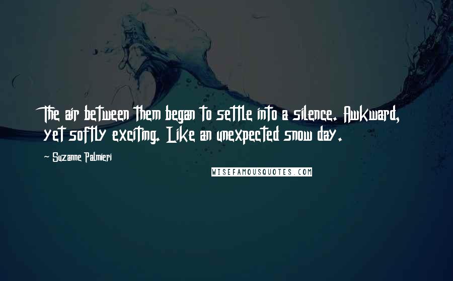 Suzanne Palmieri Quotes: The air between them began to settle into a silence. Awkward, yet softly exciting. Like an unexpected snow day.