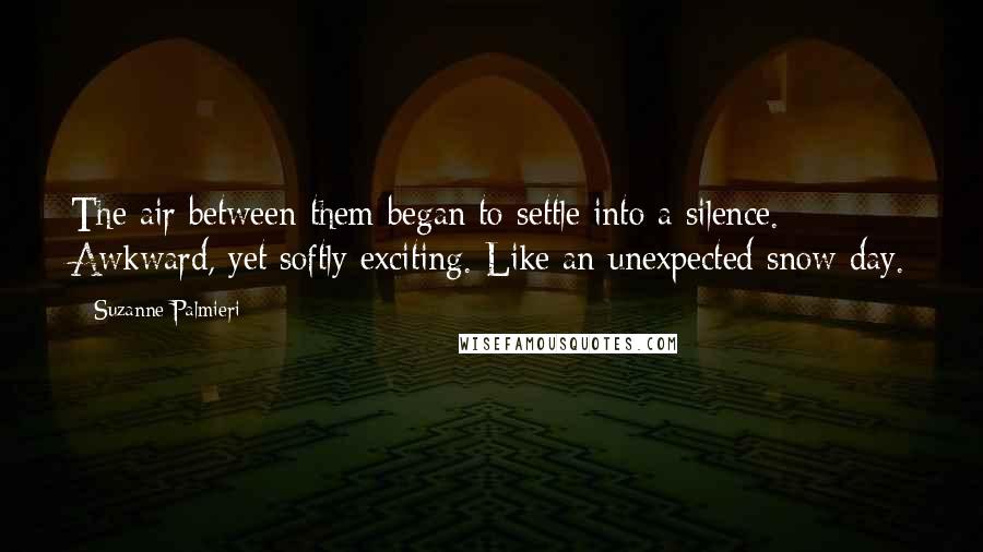 Suzanne Palmieri Quotes: The air between them began to settle into a silence. Awkward, yet softly exciting. Like an unexpected snow day.