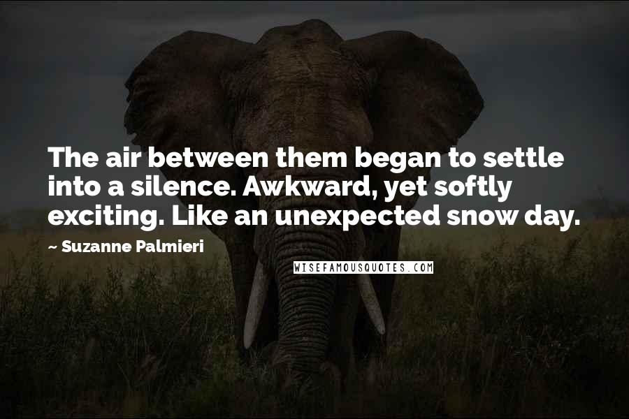 Suzanne Palmieri Quotes: The air between them began to settle into a silence. Awkward, yet softly exciting. Like an unexpected snow day.