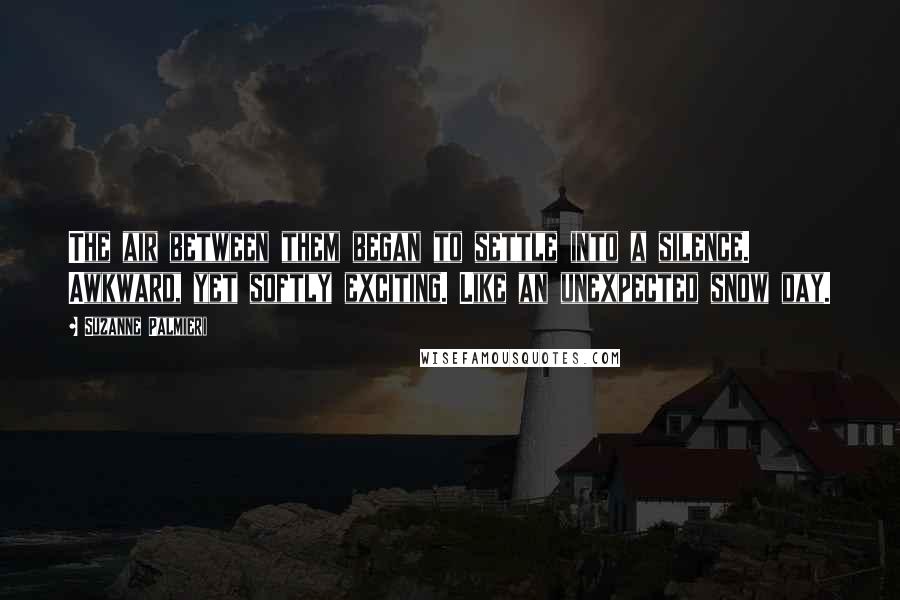 Suzanne Palmieri Quotes: The air between them began to settle into a silence. Awkward, yet softly exciting. Like an unexpected snow day.