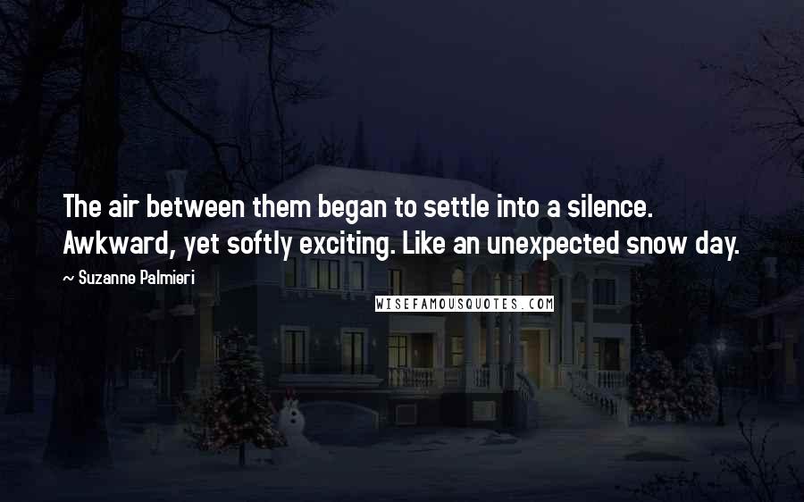 Suzanne Palmieri Quotes: The air between them began to settle into a silence. Awkward, yet softly exciting. Like an unexpected snow day.