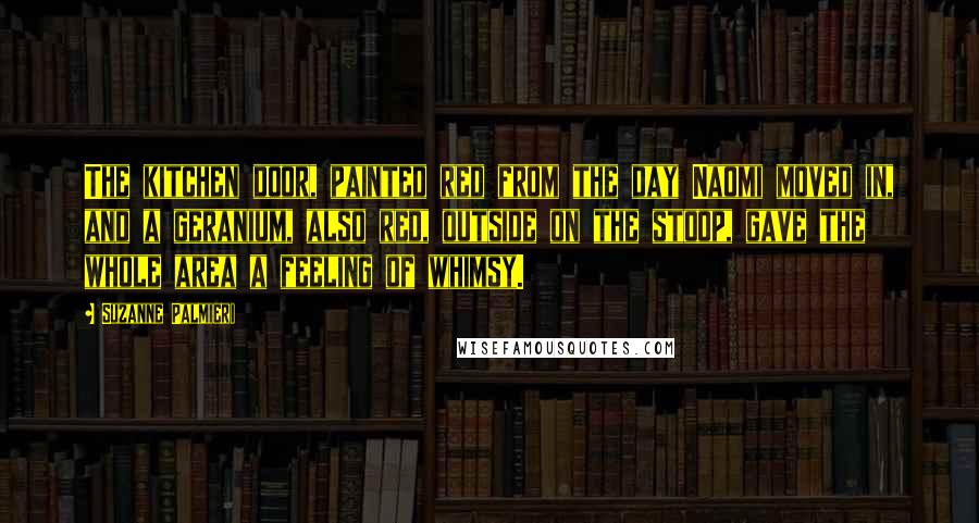 Suzanne Palmieri Quotes: The kitchen door, painted red from the day Naomi moved in, and a geranium, also red, outside on the stoop, gave the whole area a feeling of whimsy.