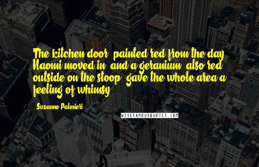 Suzanne Palmieri Quotes: The kitchen door, painted red from the day Naomi moved in, and a geranium, also red, outside on the stoop, gave the whole area a feeling of whimsy.