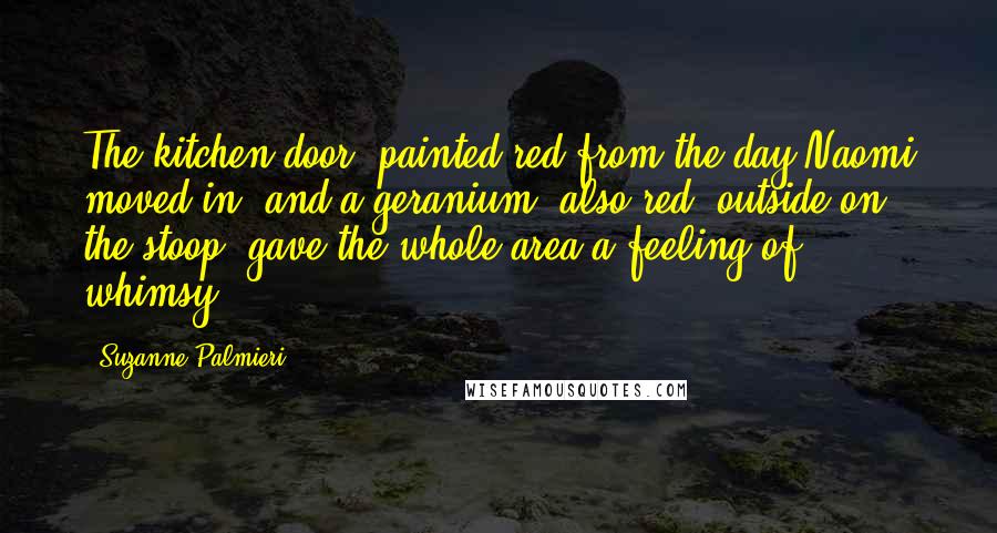 Suzanne Palmieri Quotes: The kitchen door, painted red from the day Naomi moved in, and a geranium, also red, outside on the stoop, gave the whole area a feeling of whimsy.