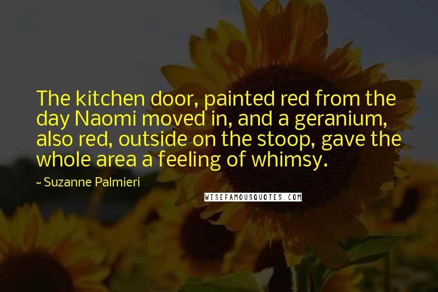 Suzanne Palmieri Quotes: The kitchen door, painted red from the day Naomi moved in, and a geranium, also red, outside on the stoop, gave the whole area a feeling of whimsy.
