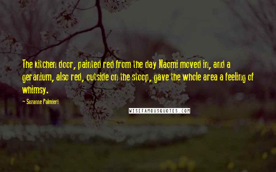 Suzanne Palmieri Quotes: The kitchen door, painted red from the day Naomi moved in, and a geranium, also red, outside on the stoop, gave the whole area a feeling of whimsy.