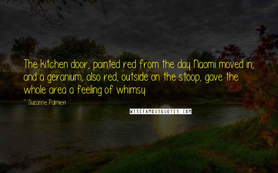 Suzanne Palmieri Quotes: The kitchen door, painted red from the day Naomi moved in, and a geranium, also red, outside on the stoop, gave the whole area a feeling of whimsy.