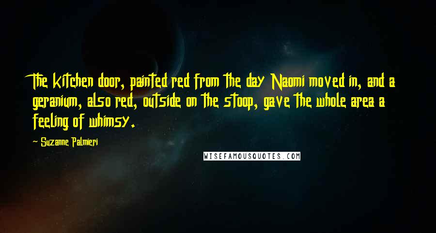 Suzanne Palmieri Quotes: The kitchen door, painted red from the day Naomi moved in, and a geranium, also red, outside on the stoop, gave the whole area a feeling of whimsy.