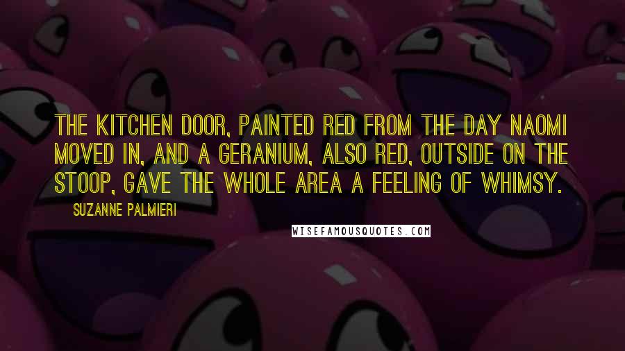 Suzanne Palmieri Quotes: The kitchen door, painted red from the day Naomi moved in, and a geranium, also red, outside on the stoop, gave the whole area a feeling of whimsy.