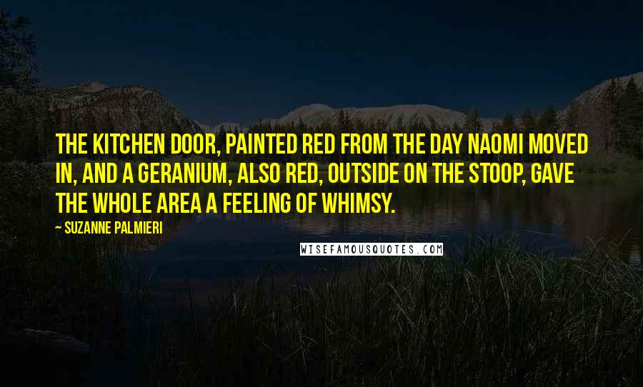 Suzanne Palmieri Quotes: The kitchen door, painted red from the day Naomi moved in, and a geranium, also red, outside on the stoop, gave the whole area a feeling of whimsy.