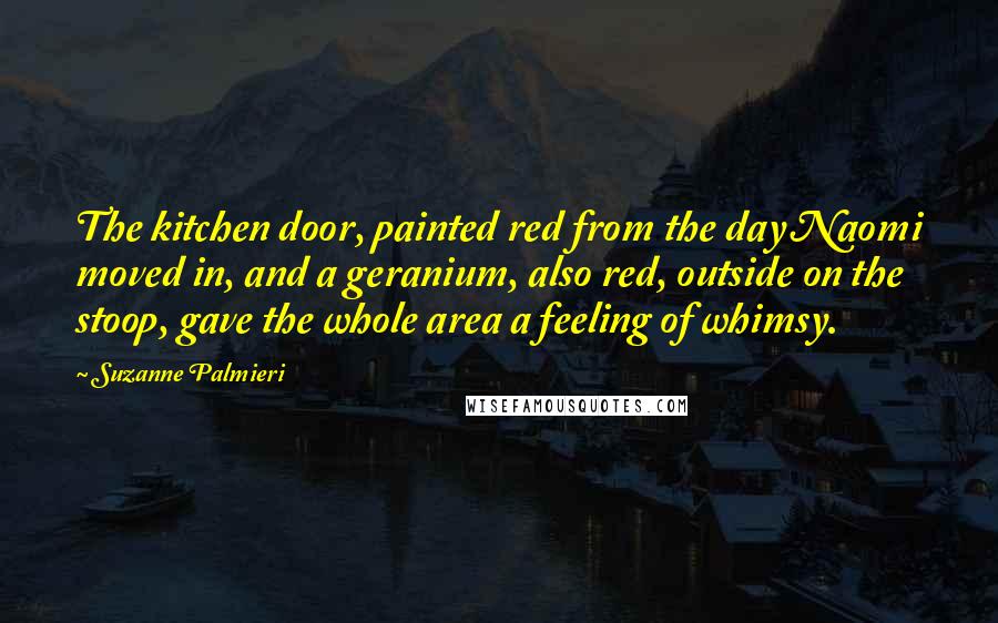 Suzanne Palmieri Quotes: The kitchen door, painted red from the day Naomi moved in, and a geranium, also red, outside on the stoop, gave the whole area a feeling of whimsy.