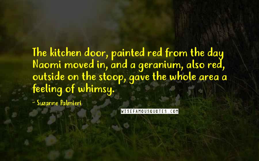 Suzanne Palmieri Quotes: The kitchen door, painted red from the day Naomi moved in, and a geranium, also red, outside on the stoop, gave the whole area a feeling of whimsy.