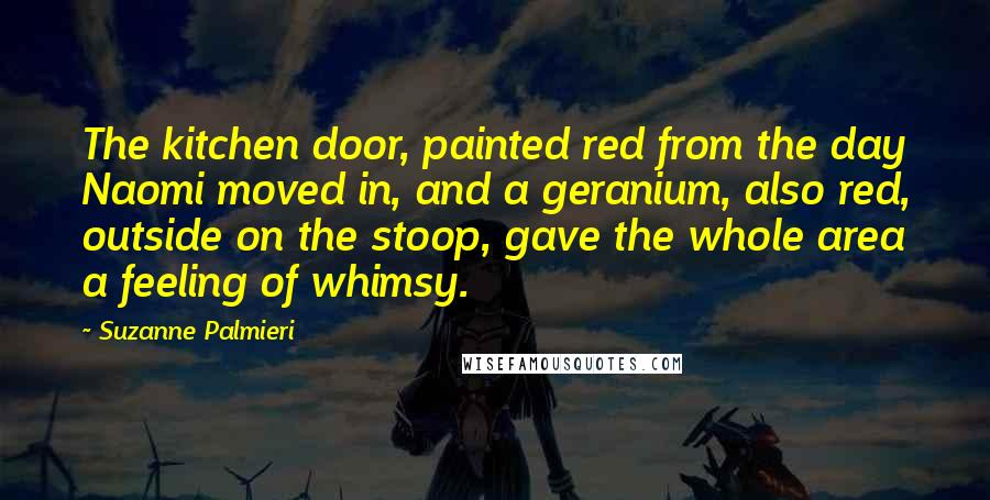 Suzanne Palmieri Quotes: The kitchen door, painted red from the day Naomi moved in, and a geranium, also red, outside on the stoop, gave the whole area a feeling of whimsy.