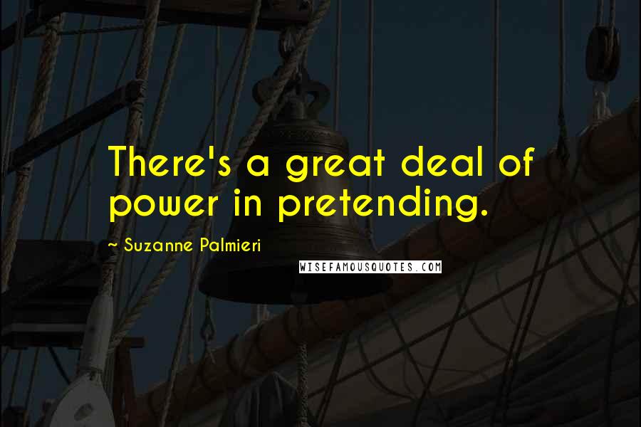 Suzanne Palmieri Quotes: There's a great deal of power in pretending.