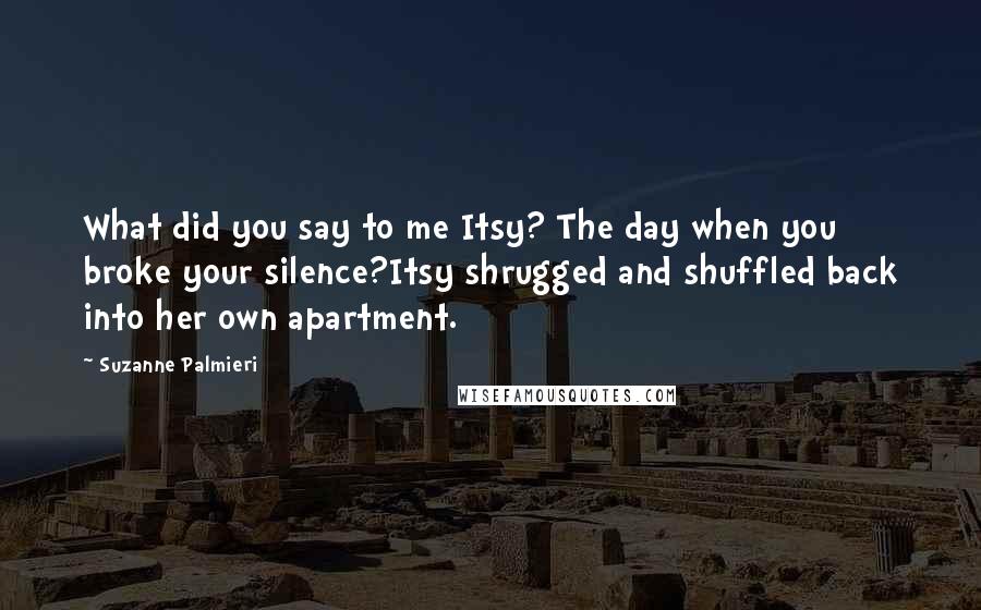 Suzanne Palmieri Quotes: What did you say to me Itsy? The day when you broke your silence?Itsy shrugged and shuffled back into her own apartment.