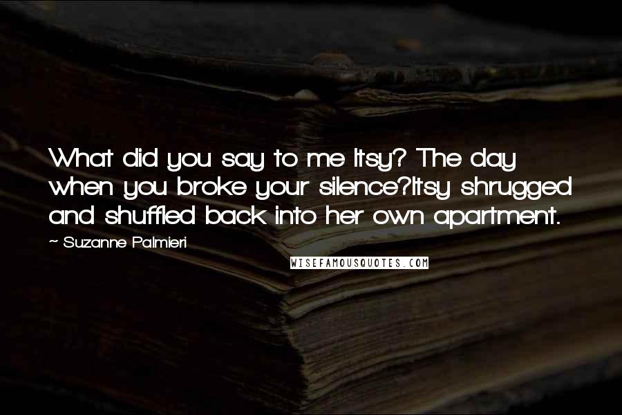 Suzanne Palmieri Quotes: What did you say to me Itsy? The day when you broke your silence?Itsy shrugged and shuffled back into her own apartment.