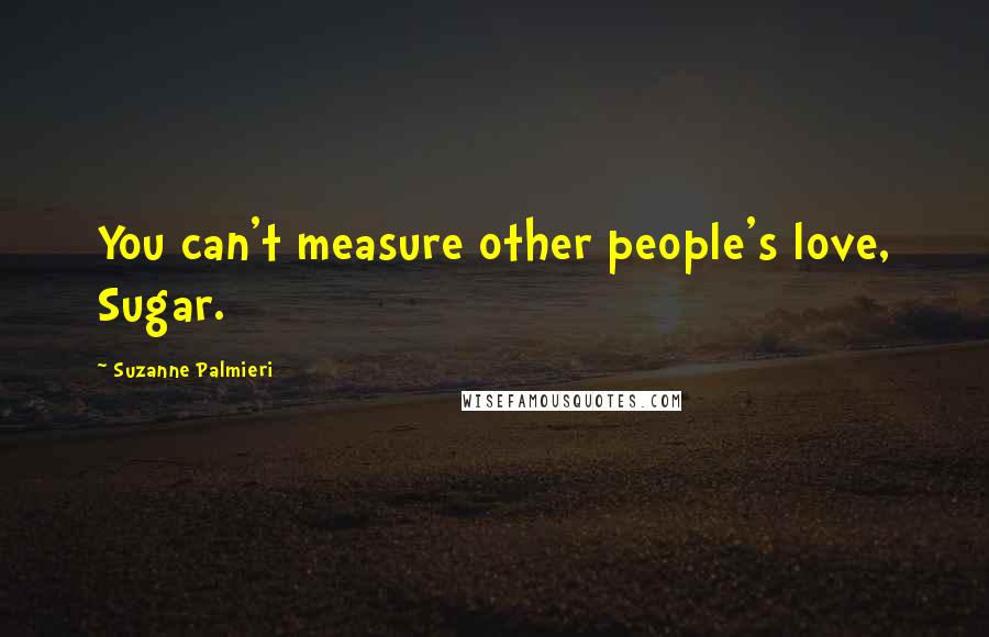 Suzanne Palmieri Quotes: You can't measure other people's love, Sugar.