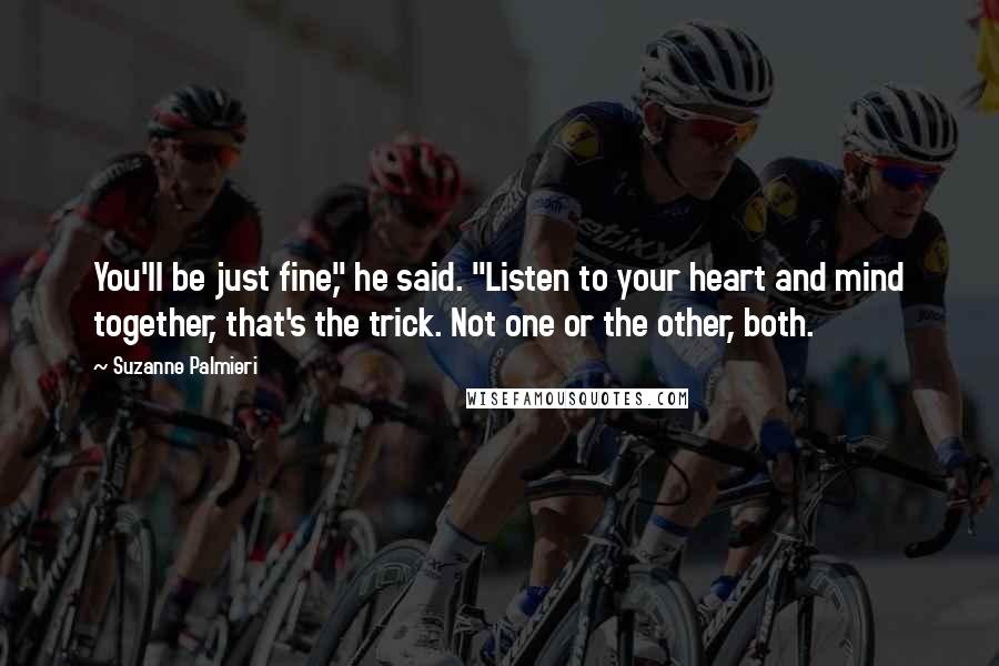 Suzanne Palmieri Quotes: You'll be just fine," he said. "Listen to your heart and mind together, that's the trick. Not one or the other, both.