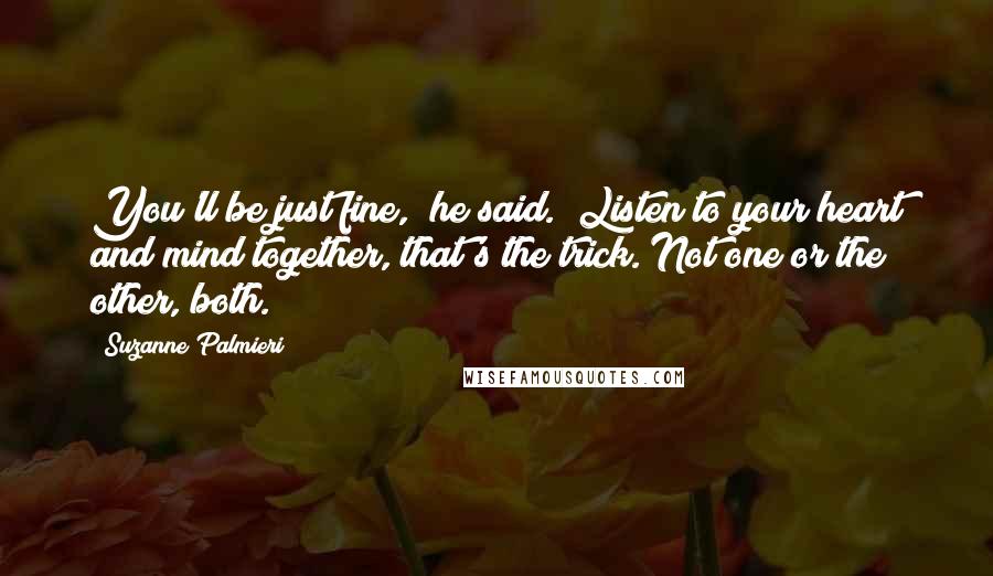 Suzanne Palmieri Quotes: You'll be just fine," he said. "Listen to your heart and mind together, that's the trick. Not one or the other, both.