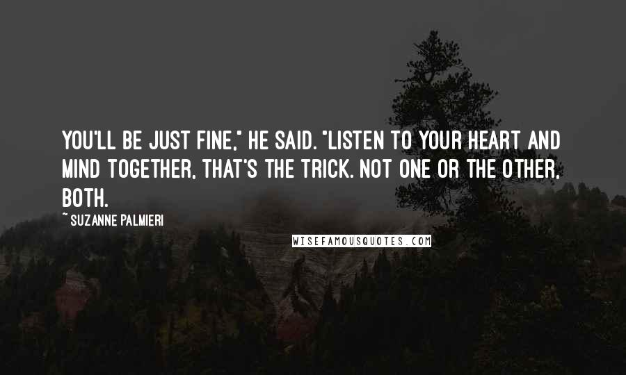 Suzanne Palmieri Quotes: You'll be just fine," he said. "Listen to your heart and mind together, that's the trick. Not one or the other, both.