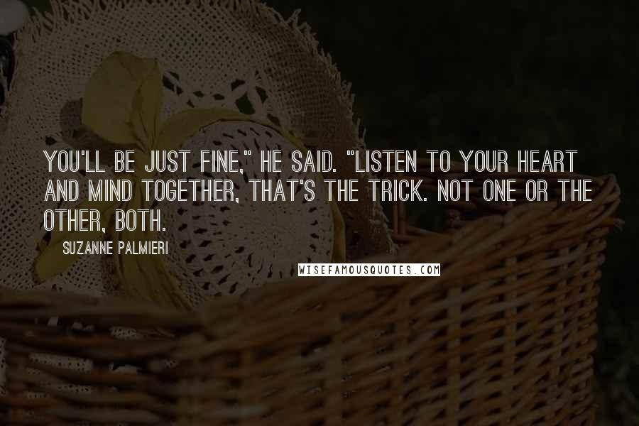 Suzanne Palmieri Quotes: You'll be just fine," he said. "Listen to your heart and mind together, that's the trick. Not one or the other, both.