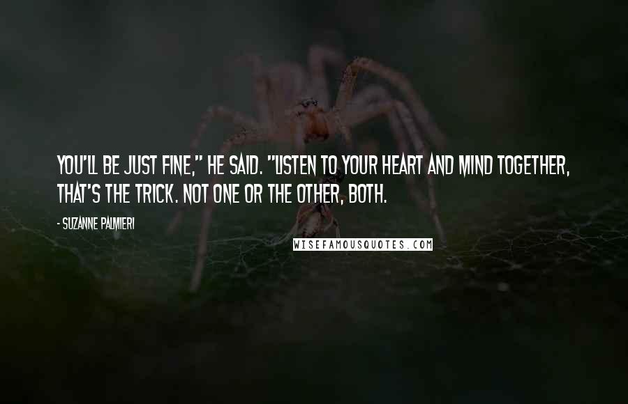 Suzanne Palmieri Quotes: You'll be just fine," he said. "Listen to your heart and mind together, that's the trick. Not one or the other, both.