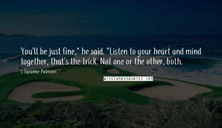 Suzanne Palmieri Quotes: You'll be just fine," he said. "Listen to your heart and mind together, that's the trick. Not one or the other, both.