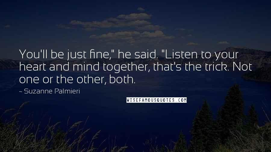 Suzanne Palmieri Quotes: You'll be just fine," he said. "Listen to your heart and mind together, that's the trick. Not one or the other, both.