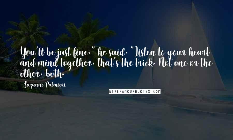 Suzanne Palmieri Quotes: You'll be just fine," he said. "Listen to your heart and mind together, that's the trick. Not one or the other, both.