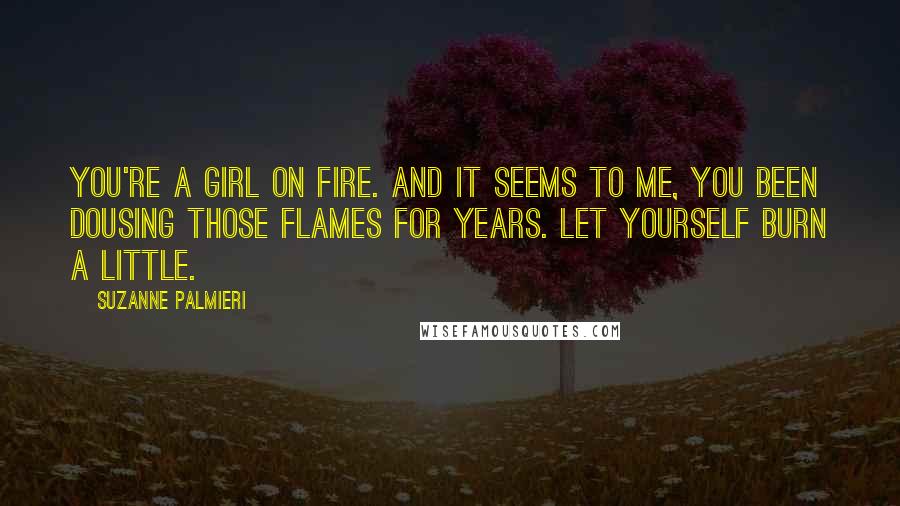 Suzanne Palmieri Quotes: You're a girl on fire. And it seems to me, you been dousing those flames for years. Let yourself burn a little.