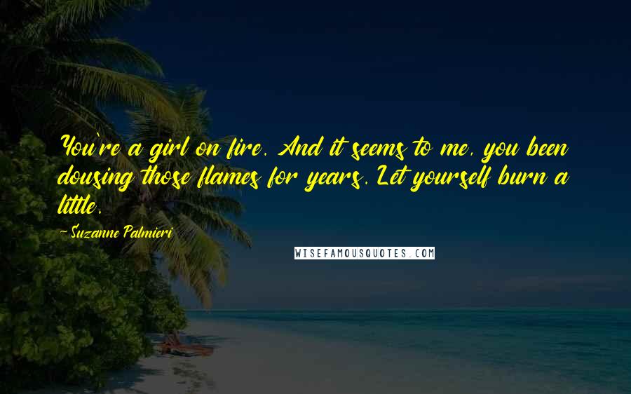 Suzanne Palmieri Quotes: You're a girl on fire. And it seems to me, you been dousing those flames for years. Let yourself burn a little.