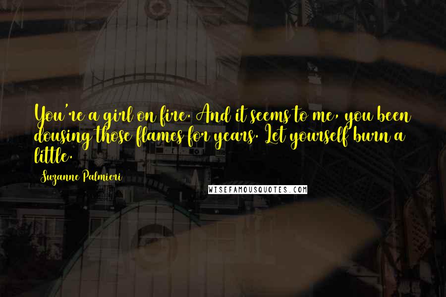 Suzanne Palmieri Quotes: You're a girl on fire. And it seems to me, you been dousing those flames for years. Let yourself burn a little.