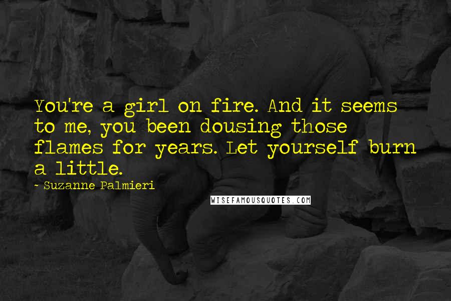 Suzanne Palmieri Quotes: You're a girl on fire. And it seems to me, you been dousing those flames for years. Let yourself burn a little.