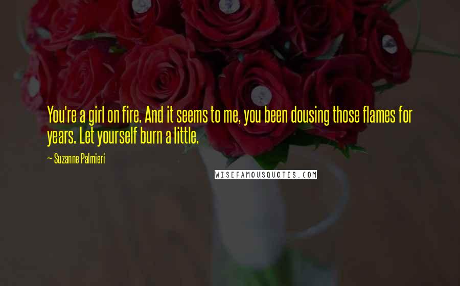 Suzanne Palmieri Quotes: You're a girl on fire. And it seems to me, you been dousing those flames for years. Let yourself burn a little.