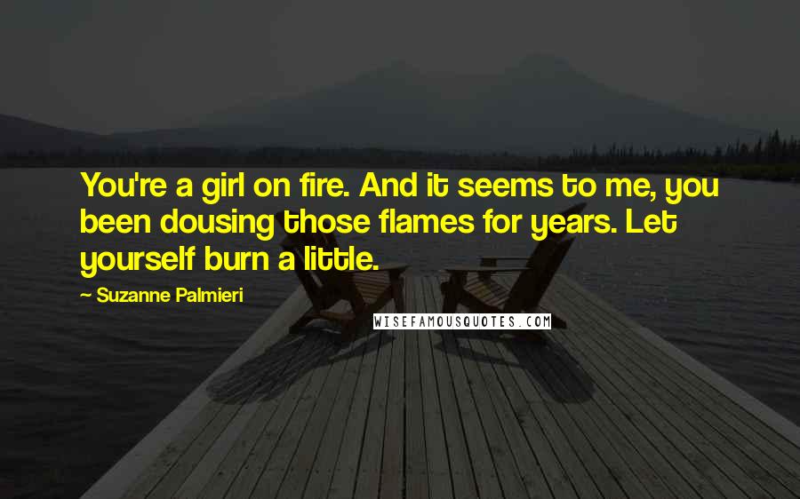 Suzanne Palmieri Quotes: You're a girl on fire. And it seems to me, you been dousing those flames for years. Let yourself burn a little.