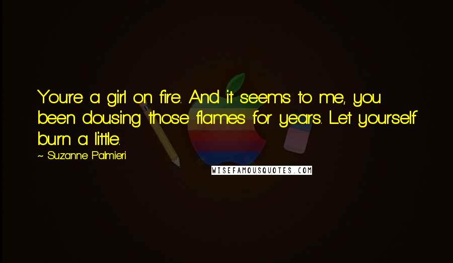 Suzanne Palmieri Quotes: You're a girl on fire. And it seems to me, you been dousing those flames for years. Let yourself burn a little.