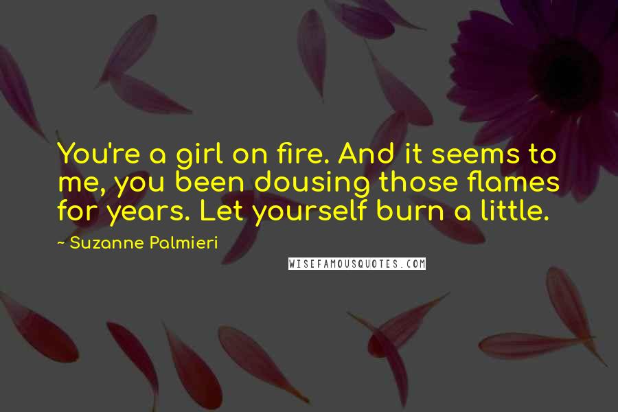 Suzanne Palmieri Quotes: You're a girl on fire. And it seems to me, you been dousing those flames for years. Let yourself burn a little.