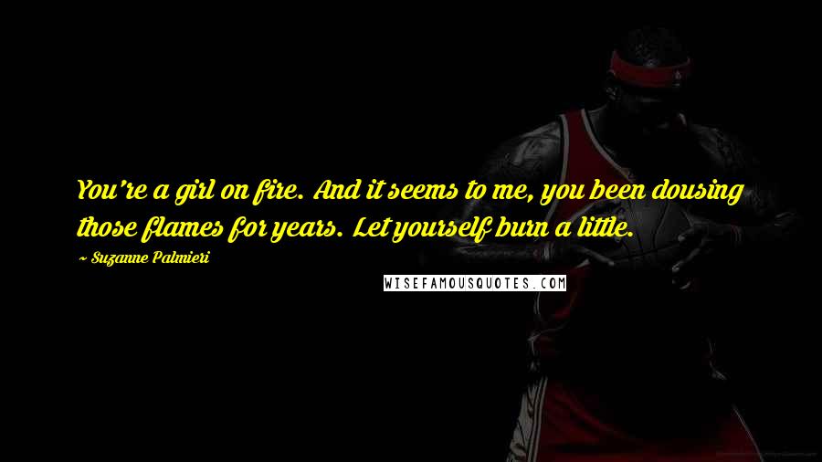 Suzanne Palmieri Quotes: You're a girl on fire. And it seems to me, you been dousing those flames for years. Let yourself burn a little.