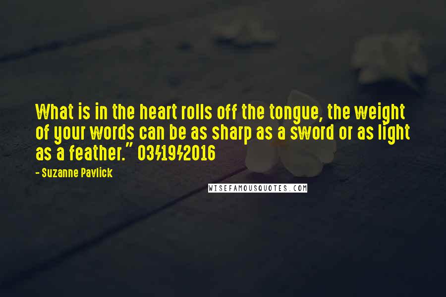 Suzanne Pavlick Quotes: What is in the heart rolls off the tongue, the weight of your words can be as sharp as a sword or as light as a feather." 03/19/2016