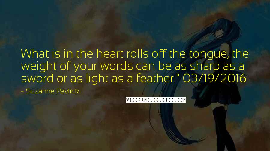 Suzanne Pavlick Quotes: What is in the heart rolls off the tongue, the weight of your words can be as sharp as a sword or as light as a feather." 03/19/2016