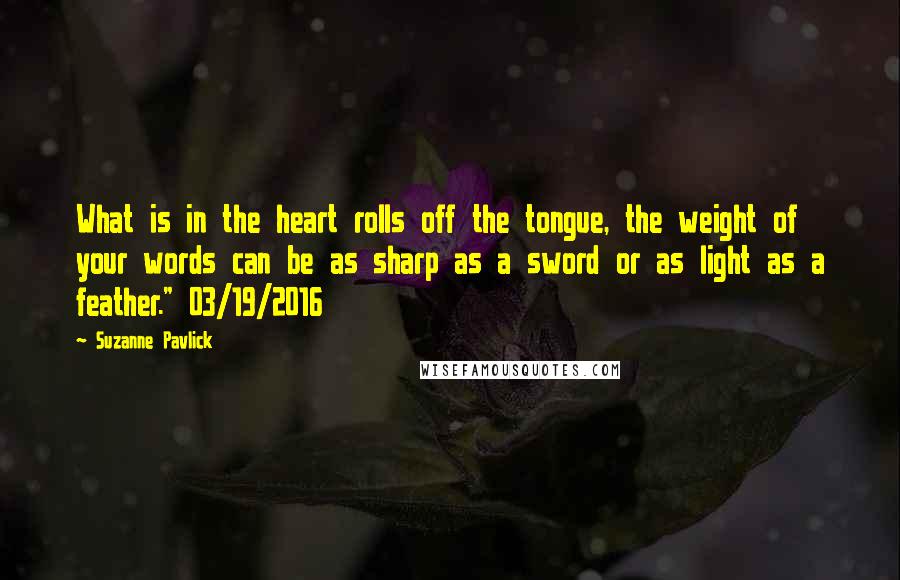 Suzanne Pavlick Quotes: What is in the heart rolls off the tongue, the weight of your words can be as sharp as a sword or as light as a feather." 03/19/2016