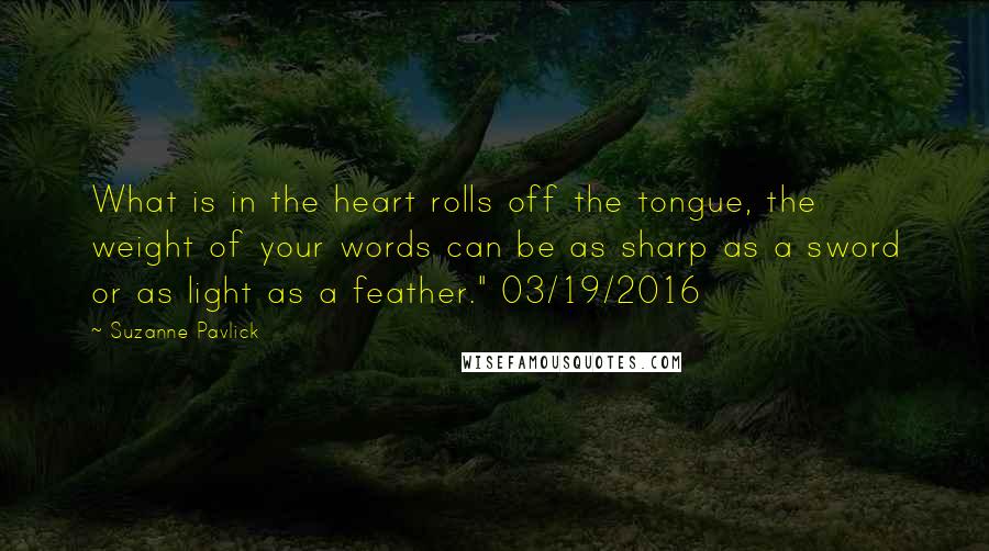 Suzanne Pavlick Quotes: What is in the heart rolls off the tongue, the weight of your words can be as sharp as a sword or as light as a feather." 03/19/2016