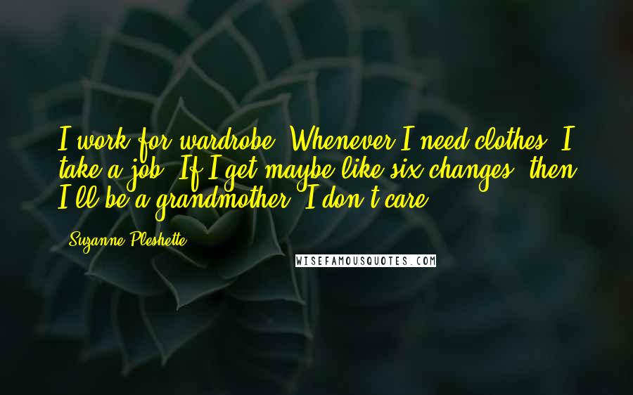 Suzanne Pleshette Quotes: I work for wardrobe. Whenever I need clothes, I take a job. If I get maybe like six changes, then I'll be a grandmother, I don't care.